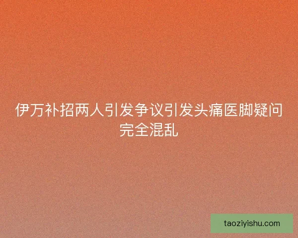 伊万补招两人引发争议引发头痛医脚疑问完全混乱