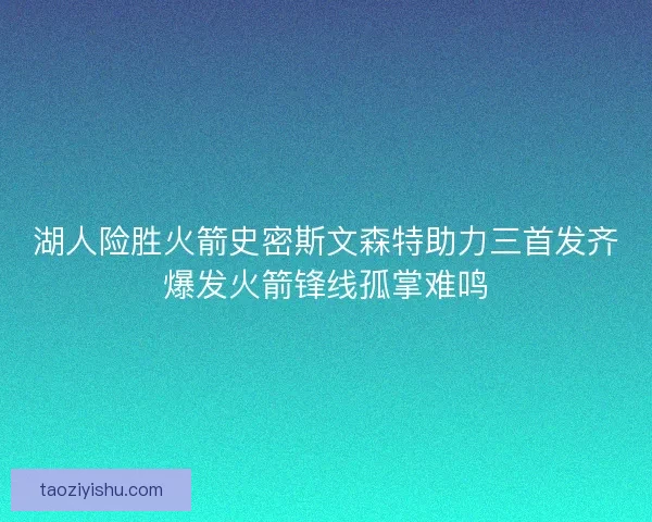 湖人险胜火箭史密斯文森特助力三首发齐爆发火箭锋线孤掌难鸣