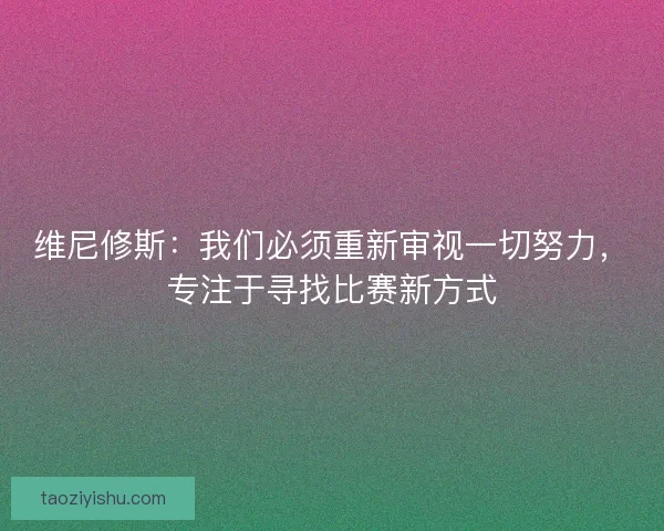维尼修斯：我们必须重新审视一切努力，专注于寻找比赛新方式