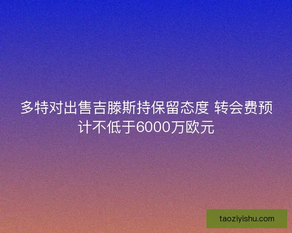 多特对出售吉滕斯持保留态度 转会费预计不低于6000万欧元