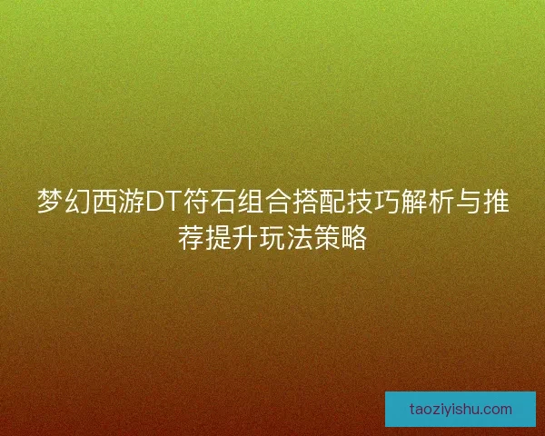 梦幻西游DT符石组合搭配技巧解析与推荐提升玩法策略