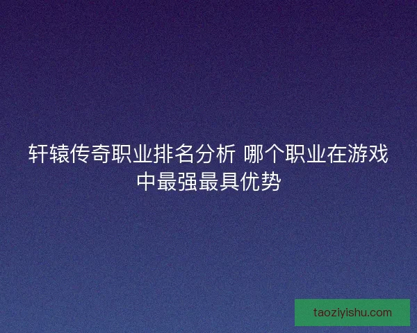 轩辕传奇职业排名分析 哪个职业在游戏中最强最具优势