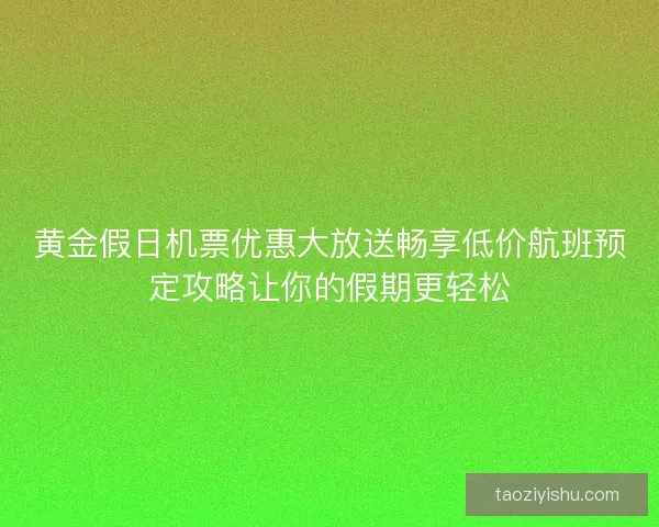 黄金假日机票优惠大放送畅享低价航班预定攻略让你的假期更轻松