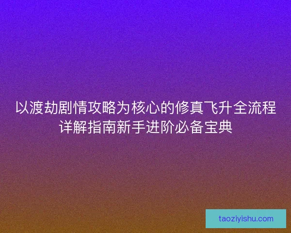 以渡劫剧情攻略为核心的修真飞升全流程详解指南新手进阶必备宝典