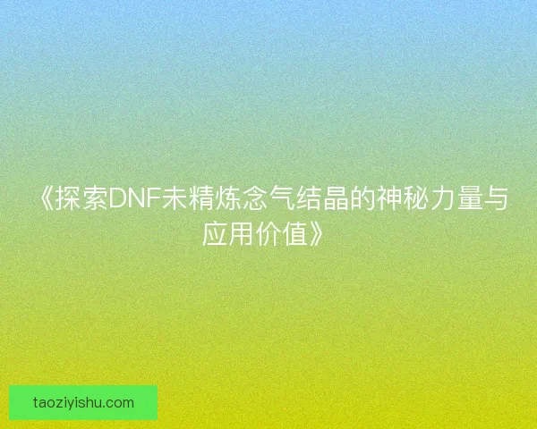 《探索DNF未精炼念气结晶的神秘力量与应用价值》 《探索DNF未精炼念气结晶的神秘力量与应用价值》