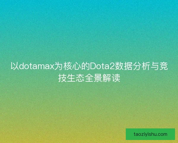 以dotamax为核心的Dota2数据分析与竞技生态全景解读 以dotamax为核心的Dota2数据分析与竞技生态全景解读