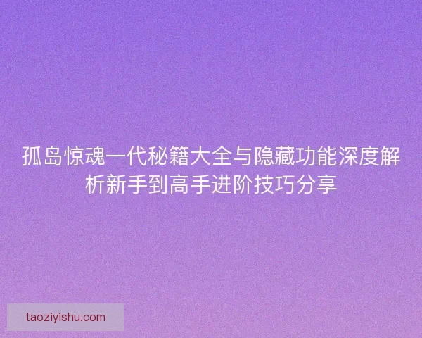 孤岛惊魂一代秘籍大全与隐藏功能深度解析新手到高手进阶技巧分享