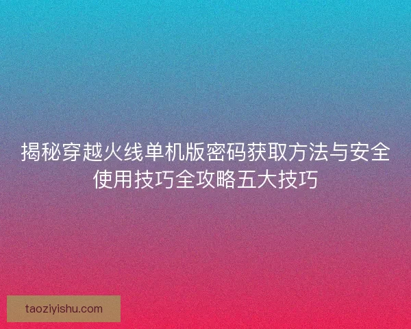揭秘穿越火线单机版密码获取方法与安全使用技巧全攻略五大技巧