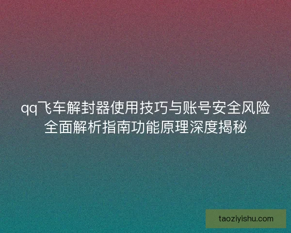qq飞车解封器使用技巧与账号安全风险全面解析指南功能原理深度揭秘 qq飞车解封器使用技巧与账号安全风险全面解析指南功能原理深度揭秘