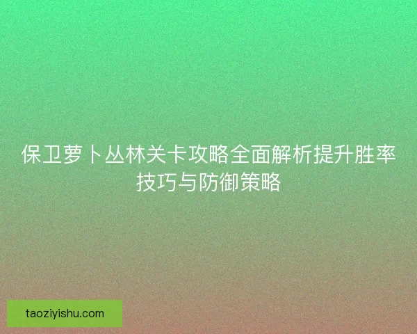 保卫萝卜丛林关卡攻略全面解析提升胜率技巧与防御策略 保卫萝卜丛林关卡攻略全面解析提升胜率技巧与防御策略