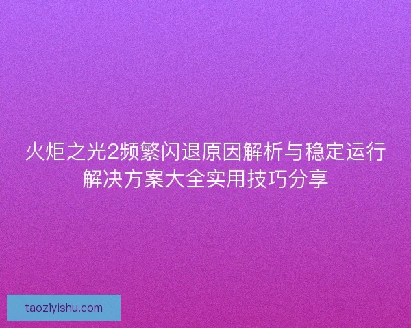 火炬之光2频繁闪退原因解析与稳定运行解决方案大全实用技巧分享