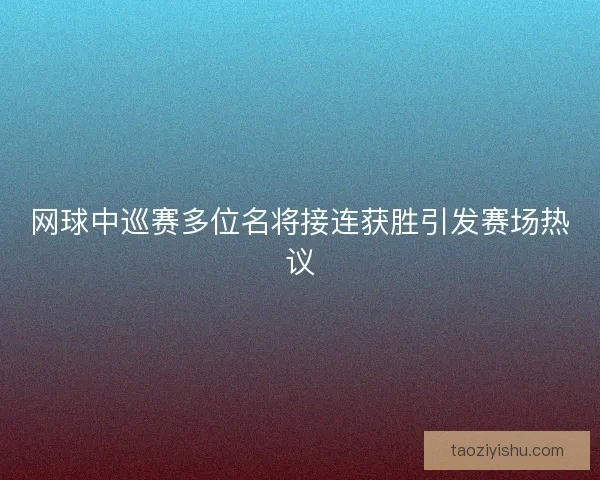 网球中巡赛多位名将接连获胜引发赛场热议