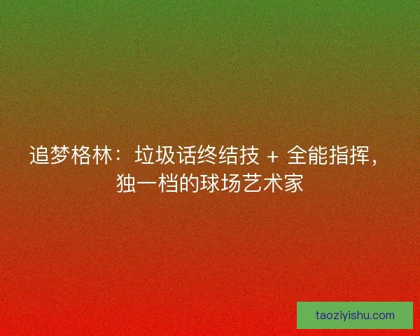 追梦格林：垃圾话终结技 + 全能指挥，独一档的球场艺术家
