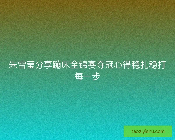 朱雪莹分享蹦床全锦赛夺冠心得稳扎稳打每一步