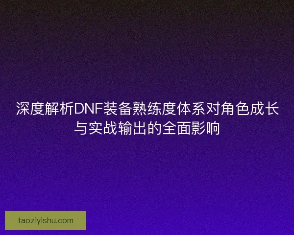 深度解析DNF装备熟练度体系对角色成长与实战输出的全面影响