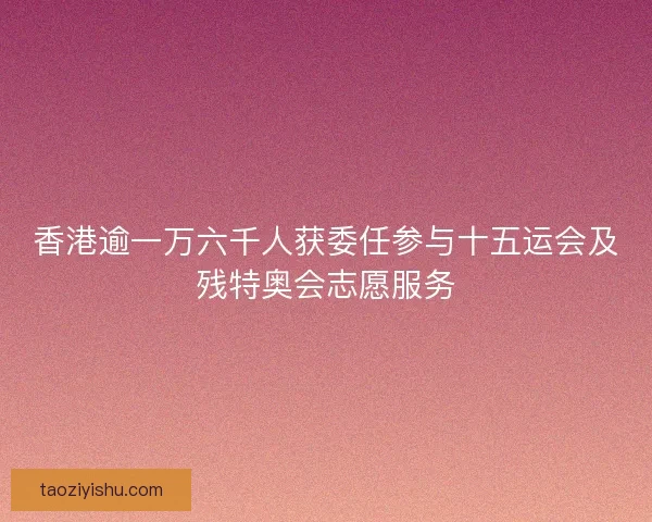 香港逾一万六千人获委任参与十五运会及残特奥会志愿服务
