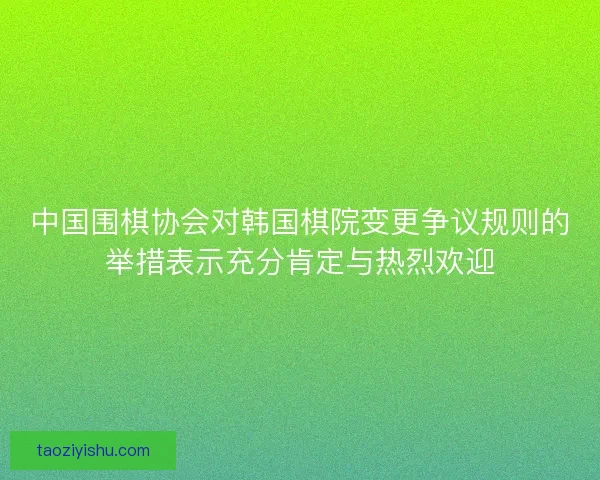 中国围棋协会对韩国棋院变更争议规则的举措表示充分肯定与热烈欢迎