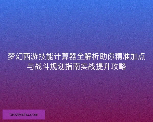 梦幻西游技能计算器全解析助你精准加点与战斗规划指南实战提升攻略