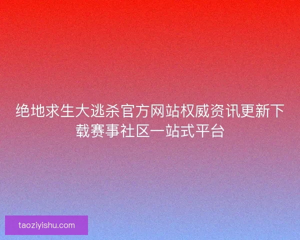 绝地求生大逃杀官方网站权威资讯更新下载赛事社区一站式平台