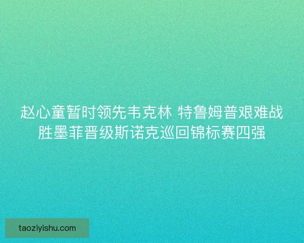 赵心童暂时领先韦克林 特鲁姆普艰难战胜墨菲晋级斯诺克巡回锦标赛四强