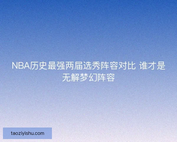 NBA历史最强两届选秀阵容对比 谁才是无解梦幻阵容