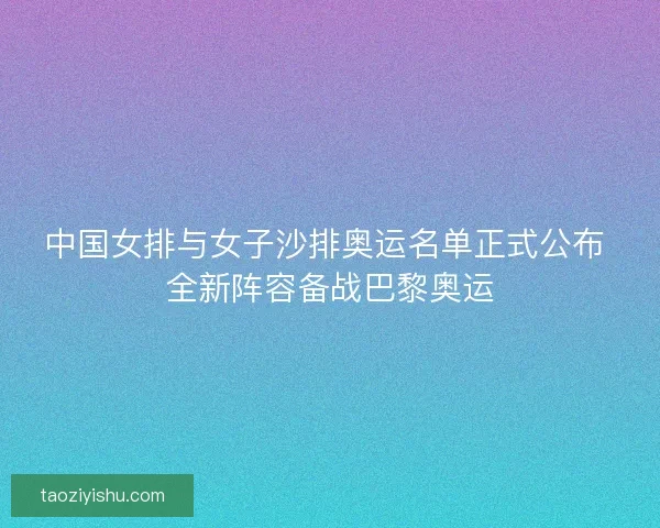 中国女排与女子沙排奥运名单正式公布 全新阵容备战巴黎奥运