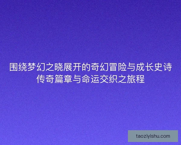 围绕梦幻之晓展开的奇幻冒险与成长史诗传奇篇章与命运交织之旅程