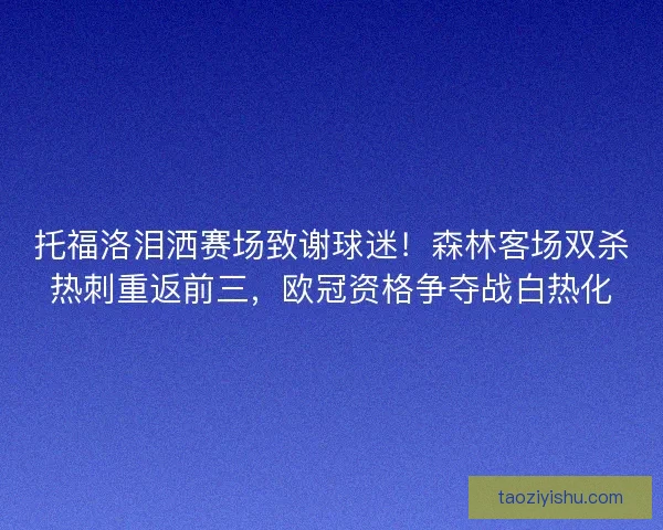托福洛泪洒赛场致谢球迷！森林客场双杀热刺重返前三，欧冠资格争夺战白热化