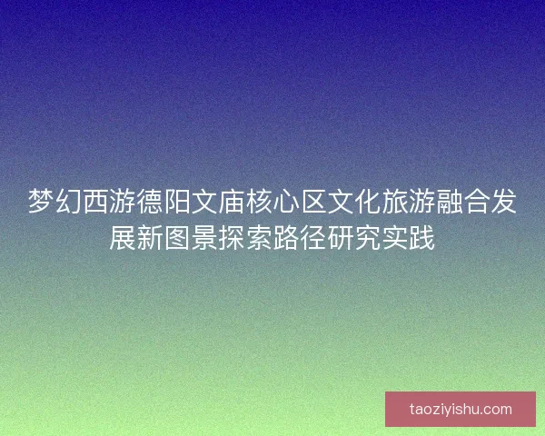 梦幻西游德阳文庙核心区文化旅游融合发展新图景探索路径研究实践
