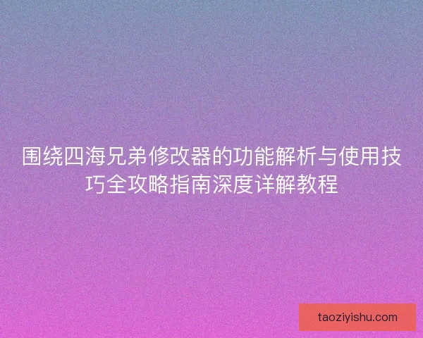 围绕四海兄弟修改器的功能解析与使用技巧全攻略指南深度详解教程 围绕四海兄弟修改器的功能解析与使用技巧全攻略指南深度详解教程