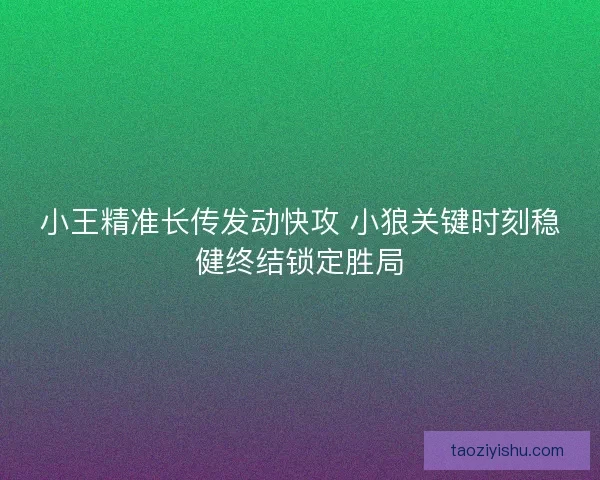 小王精准长传发动快攻 小狼关键时刻稳健终结锁定胜局 小王精准长传发动快攻 小狼关键时刻稳健终结锁定胜局