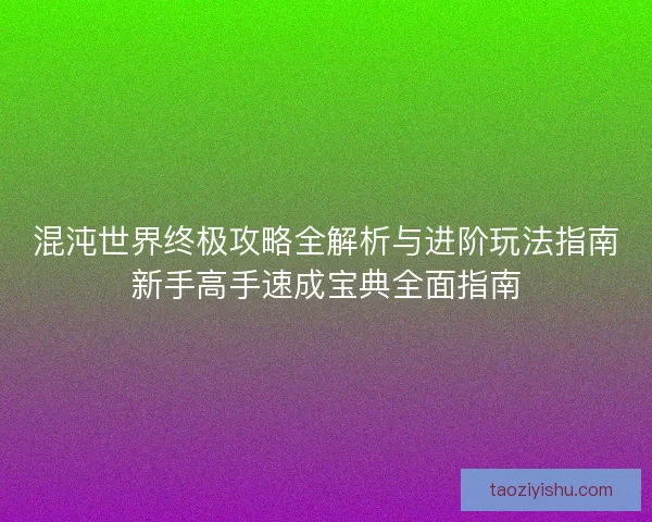 混沌世界终极攻略全解析与进阶玩法指南新手高手速成宝典全面指南 混沌世界终极攻略全解析与进阶玩法指南新手高手速成宝典全面指南