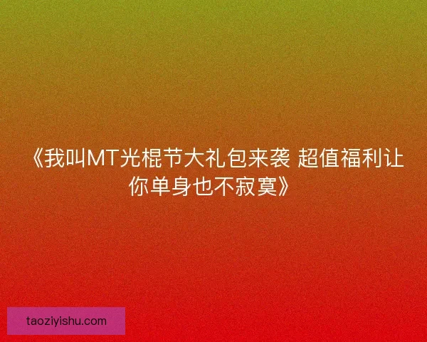 《我叫MT光棍节大礼包来袭 超值福利让你单身也不寂寞》 《我叫MT光棍节大礼包来袭 超值福利让你单身也不寂寞》