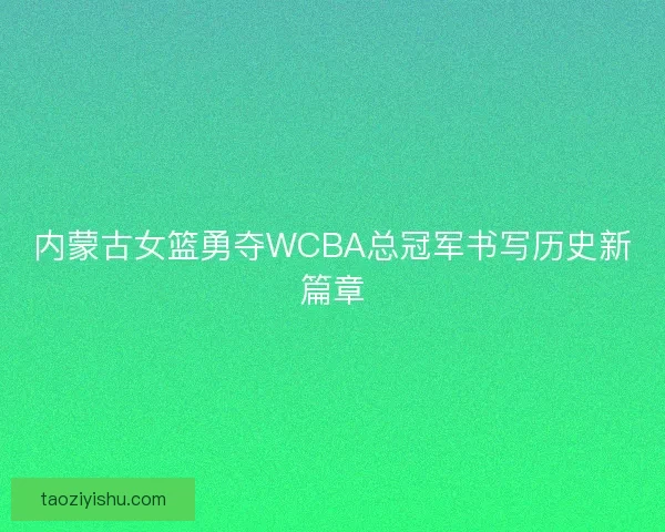 内蒙古女篮勇夺WCBA总冠军书写历史新篇章 内蒙古女篮勇夺WCBA总冠军书写历史新篇章