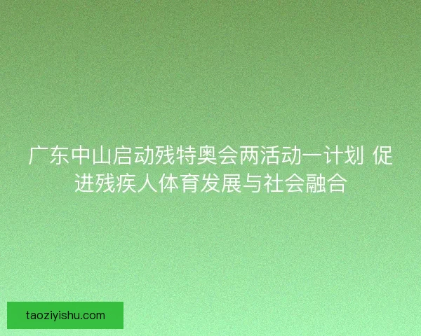 广东中山启动残特奥会两活动一计划 促进残疾人体育发展与社会融合 广东中山启动残特奥会两活动一计划 促进残疾人体育发展与社会融合