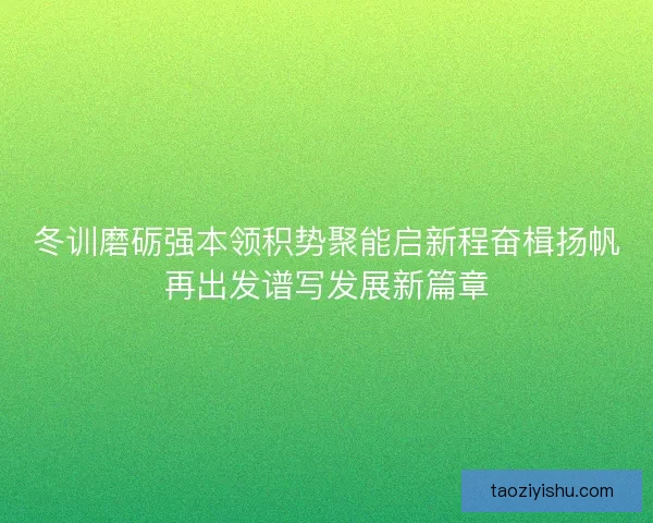冬训磨砺强本领积势聚能启新程奋楫扬帆再出发谱写发展新篇章