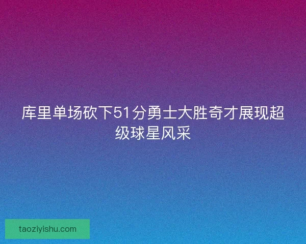 库里单场砍下51分勇士大胜奇才展现超级球星风采