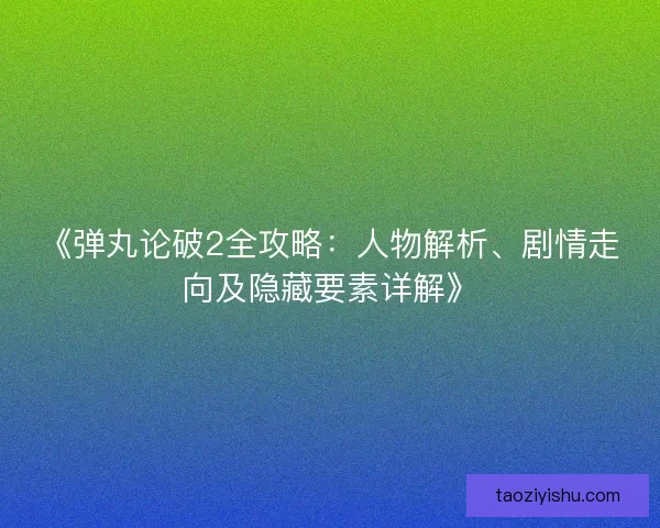 《弹丸论破2全攻略：人物解析、剧情走向及隐藏要素详解》