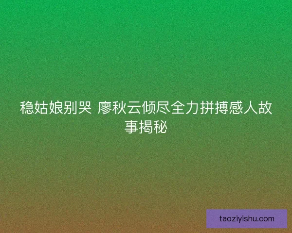 稳姑娘别哭 廖秋云倾尽全力拼搏感人故事揭秘 稳姑娘别哭 廖秋云倾尽全力拼搏感人故事揭秘